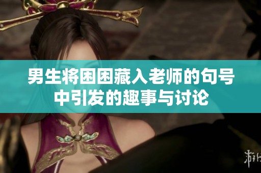 男生将困困藏入老师的句号中引发的趣事与讨论