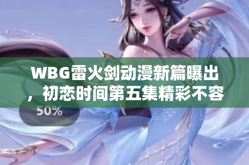 WBG雷火剑动漫新篇曝出，初恋时间第五集精彩不容错过！