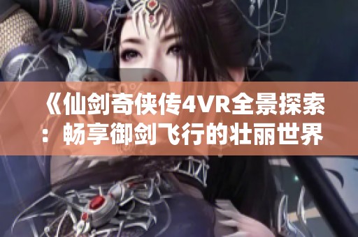 《仙剑奇侠传4VR全景探索：畅享御剑飞行的壮丽世界》