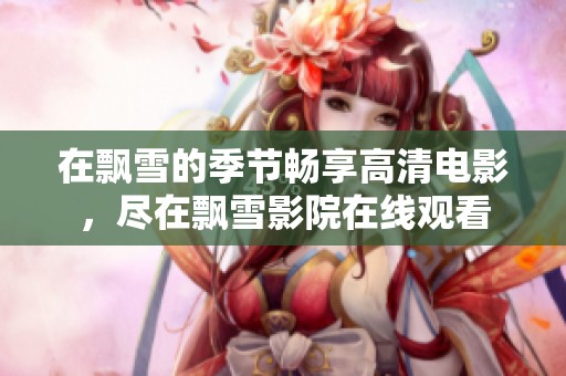 在飘雪的季节畅享高清电影，尽在飘雪影院在线观看