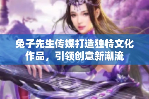 兔子先生传媒打造独特文化作品，引领创意新潮流