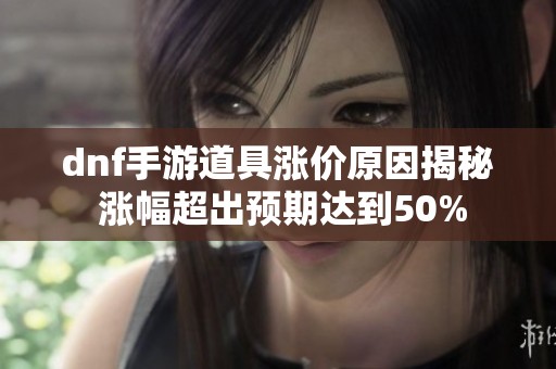 dnf手游道具涨价原因揭秘 涨幅超出预期达到50%