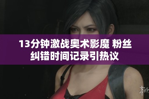 13分钟激战奥术影魔 粉丝纠错时间记录引热议