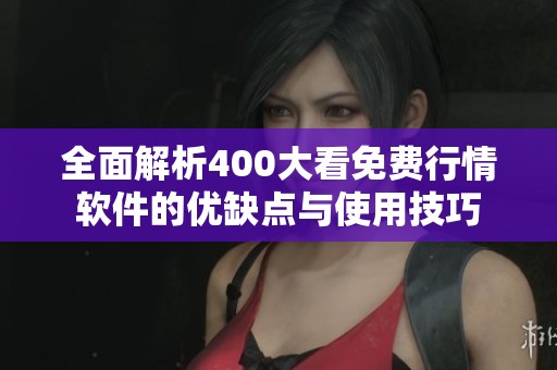 全面解析400大看免费行情软件的优缺点与使用技巧