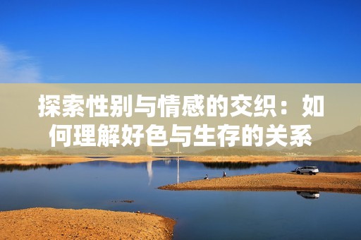 探索性别与情感的交织：如何理解好色与生存的关系