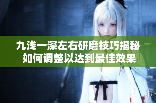 九浅一深左右研磨技巧揭秘 如何调整以达到最佳效果