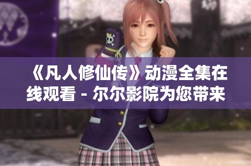 《凡人修仙传》动漫全集在线观看 - 尔尔影院为您带来精彩内容