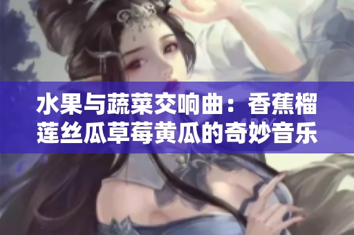 水果与蔬菜交响曲：香蕉榴莲丝瓜草莓黄瓜的奇妙音乐旅程