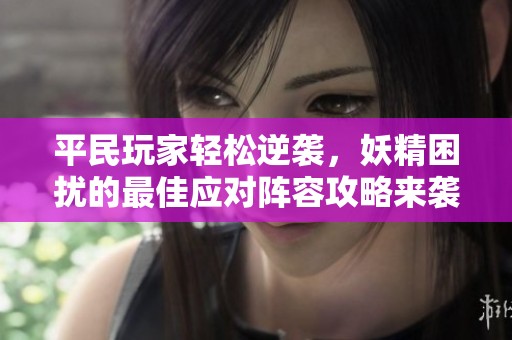 平民玩家轻松逆袭，妖精困扰的最佳应对阵容攻略来袭！