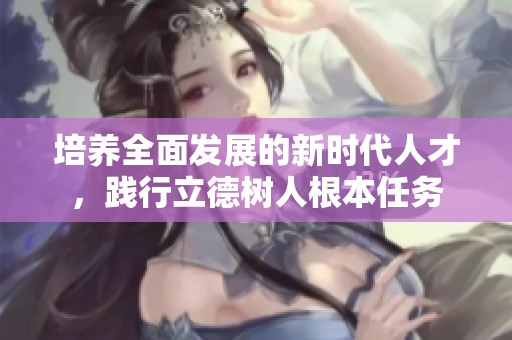 培养全面发展的新时代人才，践行立德树人根本任务