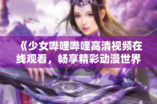 《少女哔哩哔哩高清视频在线观看，畅享精彩动漫世界》