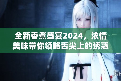 全新香煮盛宴2024，浓情美味带你领略舌尖上的诱惑