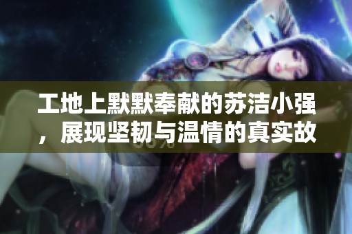 工地上默默奉献的苏洁小强，展现坚韧与温情的真实故事