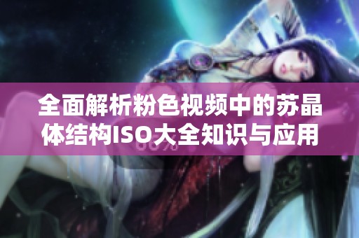 全面解析粉色视频中的苏晶体结构ISO大全知识与应用