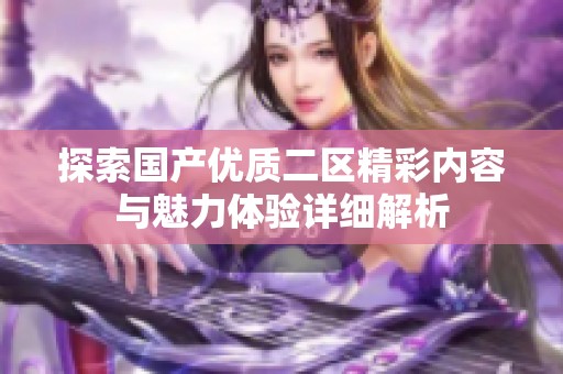 探索国产优质二区精彩内容与魅力体验详细解析
