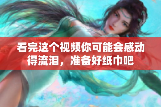 看完这个视频你可能会感动得流泪，准备好纸巾吧