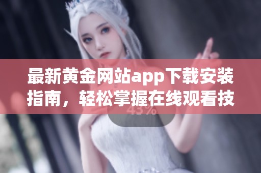 最新黄金网站app下载安装指南，轻松掌握在线观看技巧
