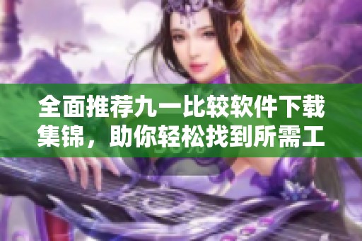 全面推荐九一比较软件下载集锦，助你轻松找到所需工具