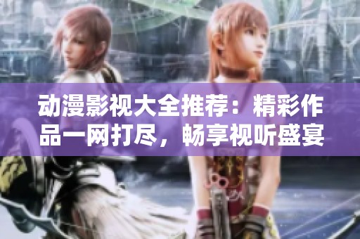 动漫影视大全推荐：精彩作品一网打尽，畅享视听盛宴