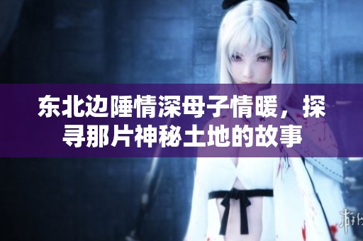 东北边陲情深母子情暖，探寻那片神秘土地的故事