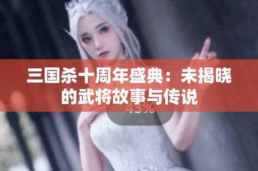 三国杀十周年盛典：未揭晓的武将故事与传说
