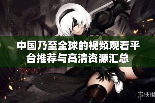 中国乃至全球的视频观看平台推荐与高清资源汇总