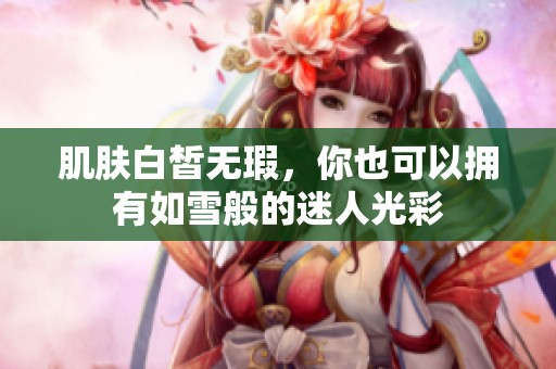 肌肤白皙无瑕，你也可以拥有如雪般的迷人光彩