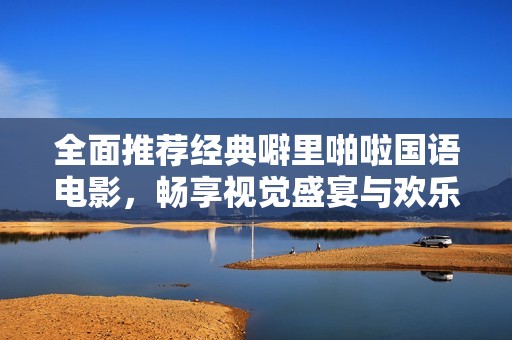全面推荐经典噼里啪啦国语电影，畅享视觉盛宴与欢乐时光