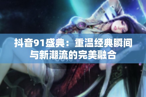 抖音91盛典：重温经典瞬间与新潮流的完美融合