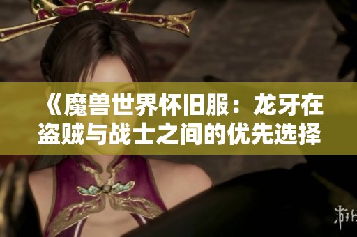 《魔兽世界怀旧服：龙牙在盗贼与战士之间的优先选择分析》