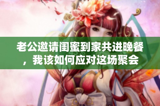 老公邀请闺蜜到家共进晚餐，我该如何应对这场聚会