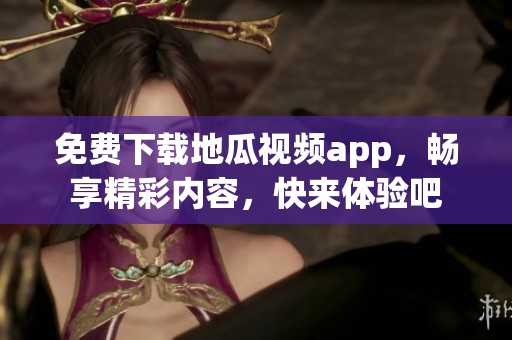 免费下载地瓜视频app，畅享精彩内容，快来体验吧