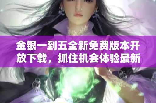 金银一到五全新免费版本开放下载，抓住机会体验最新内容