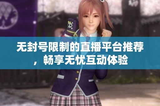 无封号限制的直播平台推荐，畅享无忧互动体验