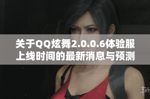关于QQ炫舞2.0.0.6体验服上线时间的最新消息与预测