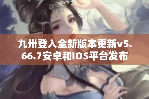 九卅登入全新版本更新v5.66.7安卓和IOS平台发布
