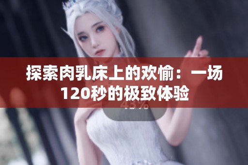 探索肉乳床上的欢愉：一场120秒的极致体验