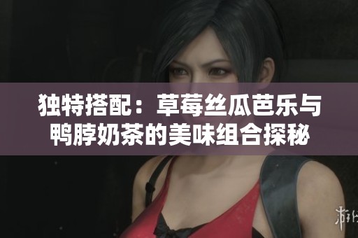 独特搭配：草莓丝瓜芭乐与鸭脖奶茶的美味组合探秘
