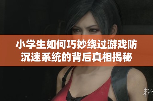 小学生如何巧妙绕过游戏防沉迷系统的背后真相揭秘