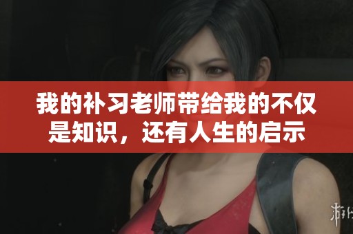 我的补习老师带给我的不仅是知识，还有人生的启示