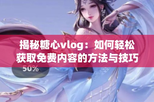 揭秘糖心vlog：如何轻松获取免费内容的方法与技巧