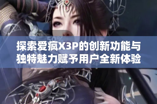 探索爱疯X3P的创新功能与独特魅力赋予用户全新体验