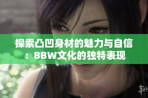 探索凸凹身材的魅力与自信：BBW文化的独特表现