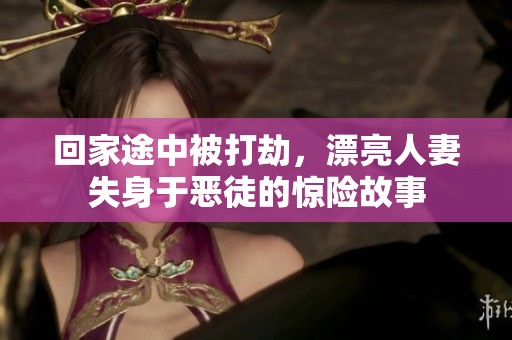 回家途中被打劫，漂亮人妻失身于恶徒的惊险故事