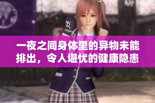 一夜之间身体里的异物未能排出，令人堪忧的健康隐患
