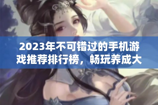 2023年不可错过的手机游戏推荐排行榜，畅玩养成大作等你体验！