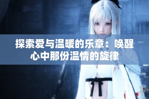 探索爱与温暖的乐章：唤醒心中那份温情的旋律