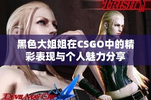 黑色大姐姐在CSGO中的精彩表现与个人魅力分享