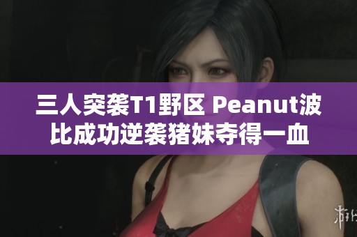 三人突袭T1野区 Peanut波比成功逆袭猪妹夺得一血