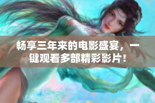 畅享三年来的电影盛宴，一键观看多部精彩影片！